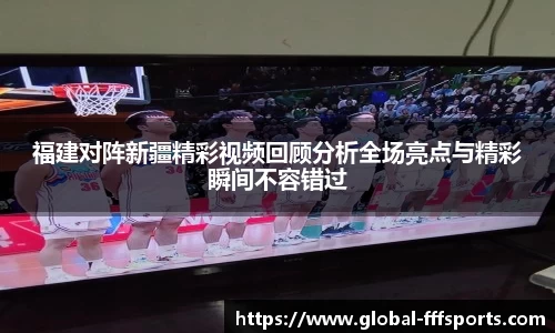 福建对阵新疆精彩视频回顾分析全场亮点与精彩瞬间不容错过