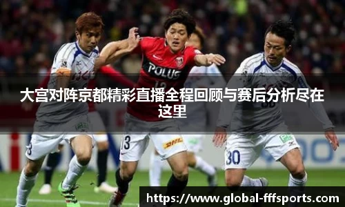 大宫对阵京都精彩直播全程回顾与赛后分析尽在这里